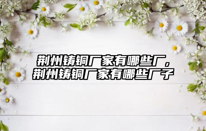 荊州鑄銅廠家有哪些廠,荊州鑄銅廠家有哪些廠子