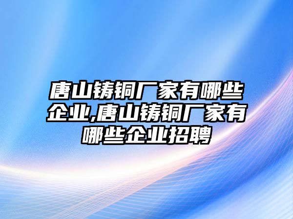 唐山鑄銅廠家有哪些企業(yè),唐山鑄銅廠家有哪些企業(yè)招聘