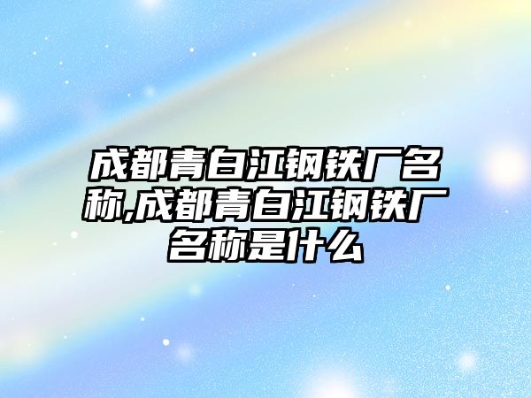 成都青白江鋼鐵廠名稱,成都青白江鋼鐵廠名稱是什么