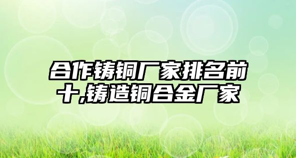 合作鑄銅廠家排名前十,鑄造銅合金廠家