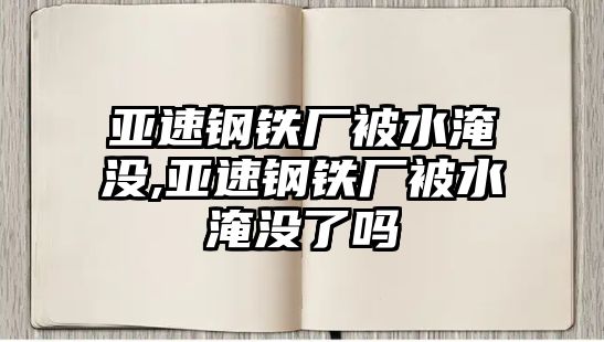 亞速鋼鐵廠被水淹沒,亞速鋼鐵廠被水淹沒了嗎