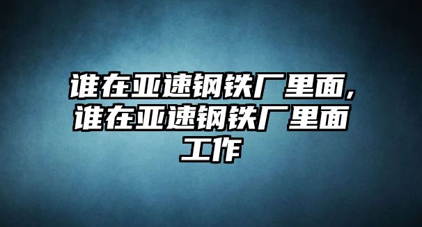 誰(shuí)在亞速鋼鐵廠里面,誰(shuí)在亞速鋼鐵廠里面工作