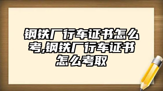 鋼鐵廠行車證書怎么考,鋼鐵廠行車證書怎么考取