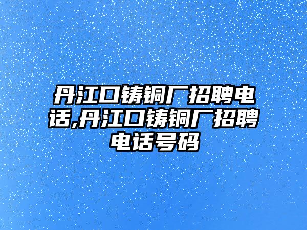 丹江口鑄銅廠招聘電話,丹江口鑄銅廠招聘電話號碼