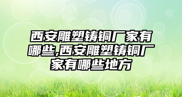 西安雕塑鑄銅廠家有哪些,西安雕塑鑄銅廠家有哪些地方