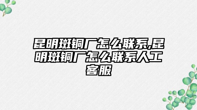 昆明斑銅廠怎么聯(lián)系,昆明斑銅廠怎么聯(lián)系人工客服