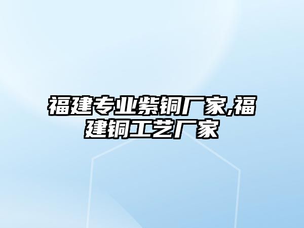 福建專業(yè)紫銅廠家,福建銅工藝廠家