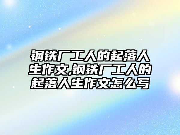 鋼鐵廠工人的起落人生作文,鋼鐵廠工人的起落人生作文怎么寫