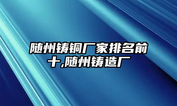 隨州鑄銅廠家排名前十,隨州鑄造廠