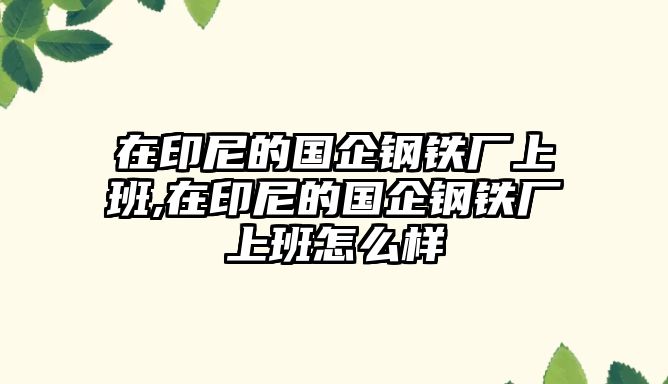 在印尼的國企鋼鐵廠上班,在印尼的國企鋼鐵廠上班怎么樣