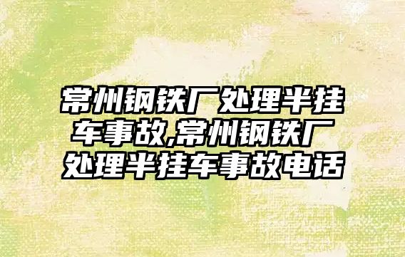 常州鋼鐵廠處理半掛車事故,常州鋼鐵廠處理半掛車事故電話