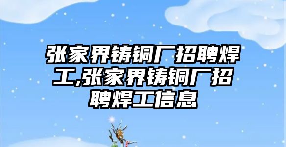 張家界鑄銅廠招聘焊工,張家界鑄銅廠招聘焊工信息