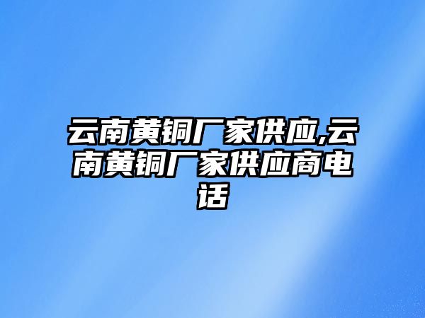 云南黃銅廠(chǎng)家供應(yīng),云南黃銅廠(chǎng)家供應(yīng)商電話(huà)