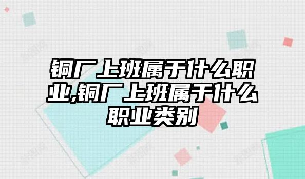 銅廠上班屬于什么職業(yè),銅廠上班屬于什么職業(yè)類別