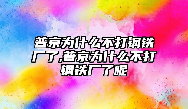 普京為什么不打鋼鐵廠了,普京為什么不打鋼鐵廠了呢