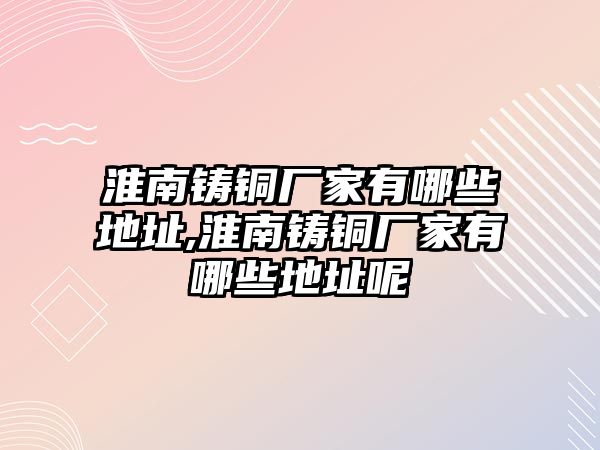 淮南鑄銅廠家有哪些地址,淮南鑄銅廠家有哪些地址呢