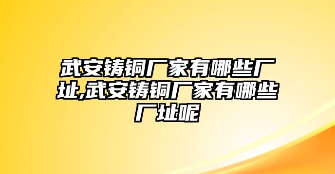 武安鑄銅廠家有哪些廠址,武安鑄銅廠家有哪些廠址呢