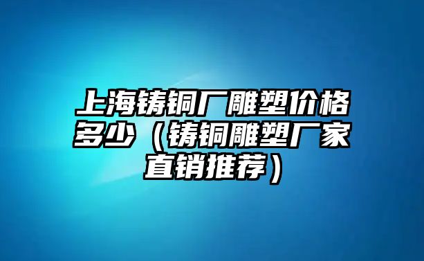 上海鑄銅廠雕塑價格多少（鑄銅雕塑廠家直銷推薦）