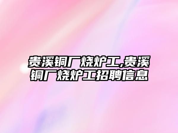 貴溪銅廠燒爐工,貴溪銅廠燒爐工招聘信息