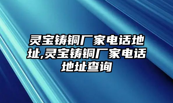 靈寶鑄銅廠家電話地址,靈寶鑄銅廠家電話地址查詢