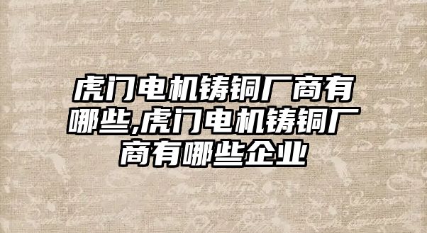 虎門電機鑄銅廠商有哪些,虎門電機鑄銅廠商有哪些企業(yè)