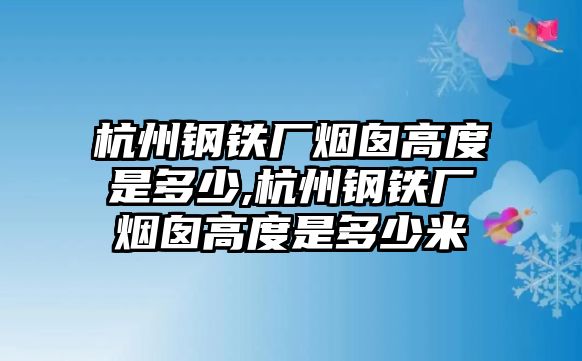 杭州鋼鐵廠煙囪高度是多少,杭州鋼鐵廠煙囪高度是多少米