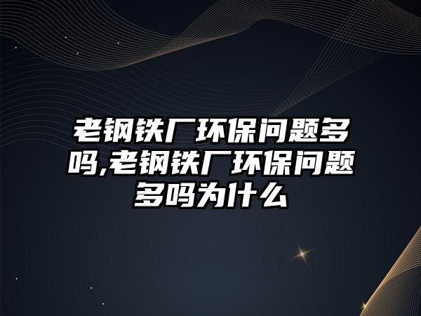 老鋼鐵廠環(huán)保問題多嗎,老鋼鐵廠環(huán)保問題多嗎為什么