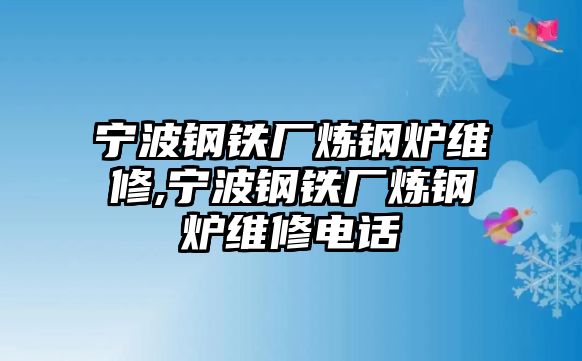 寧波鋼鐵廠煉鋼爐維修,寧波鋼鐵廠煉鋼爐維修電話