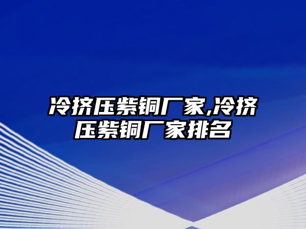 冷擠壓紫銅廠家,冷擠壓紫銅廠家排名