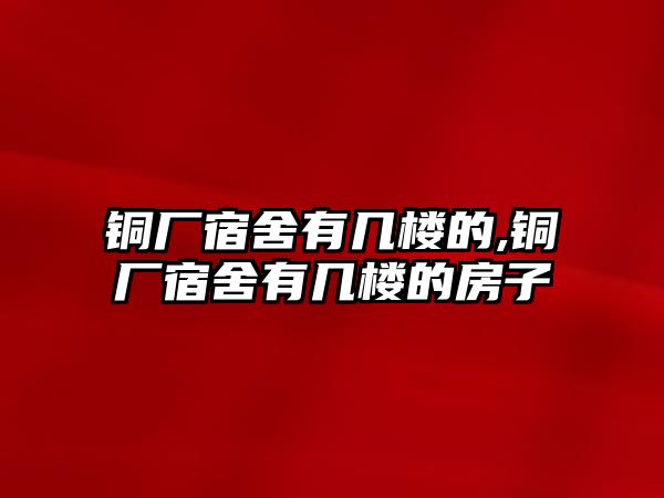 銅廠宿舍有幾樓的,銅廠宿舍有幾樓的房子