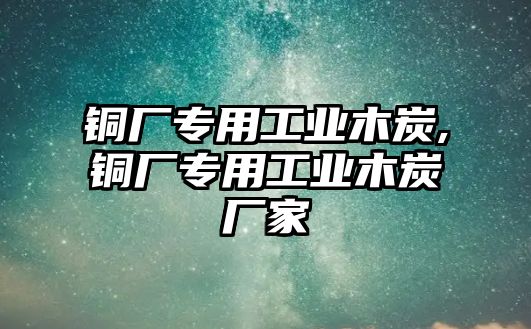 銅廠專用工業(yè)木炭,銅廠專用工業(yè)木炭廠家