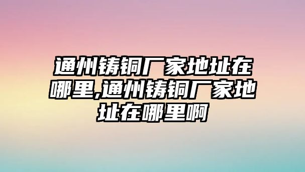 通州鑄銅廠家地址在哪里,通州鑄銅廠家地址在哪里啊