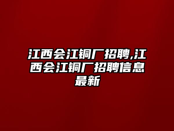 江西會(huì)江銅廠招聘,江西會(huì)江銅廠招聘信息最新