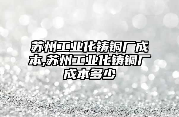 蘇州工業(yè)化鑄銅廠成本,蘇州工業(yè)化鑄銅廠成本多少