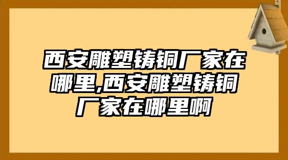 西安雕塑鑄銅廠家在哪里,西安雕塑鑄銅廠家在哪里啊