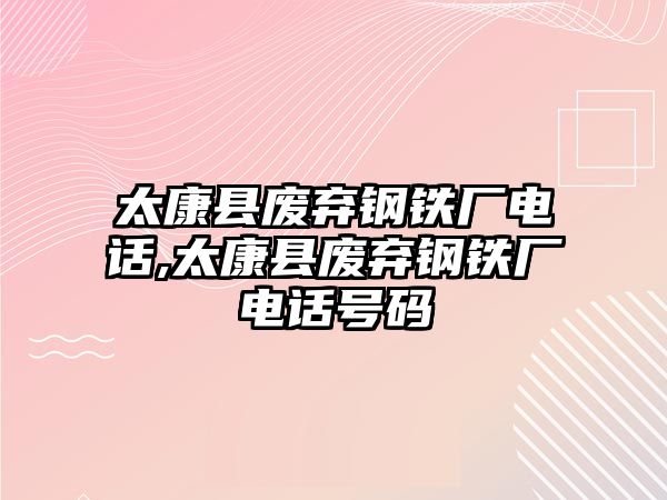 太康縣廢棄鋼鐵廠電話,太康縣廢棄鋼鐵廠電話號(hào)碼