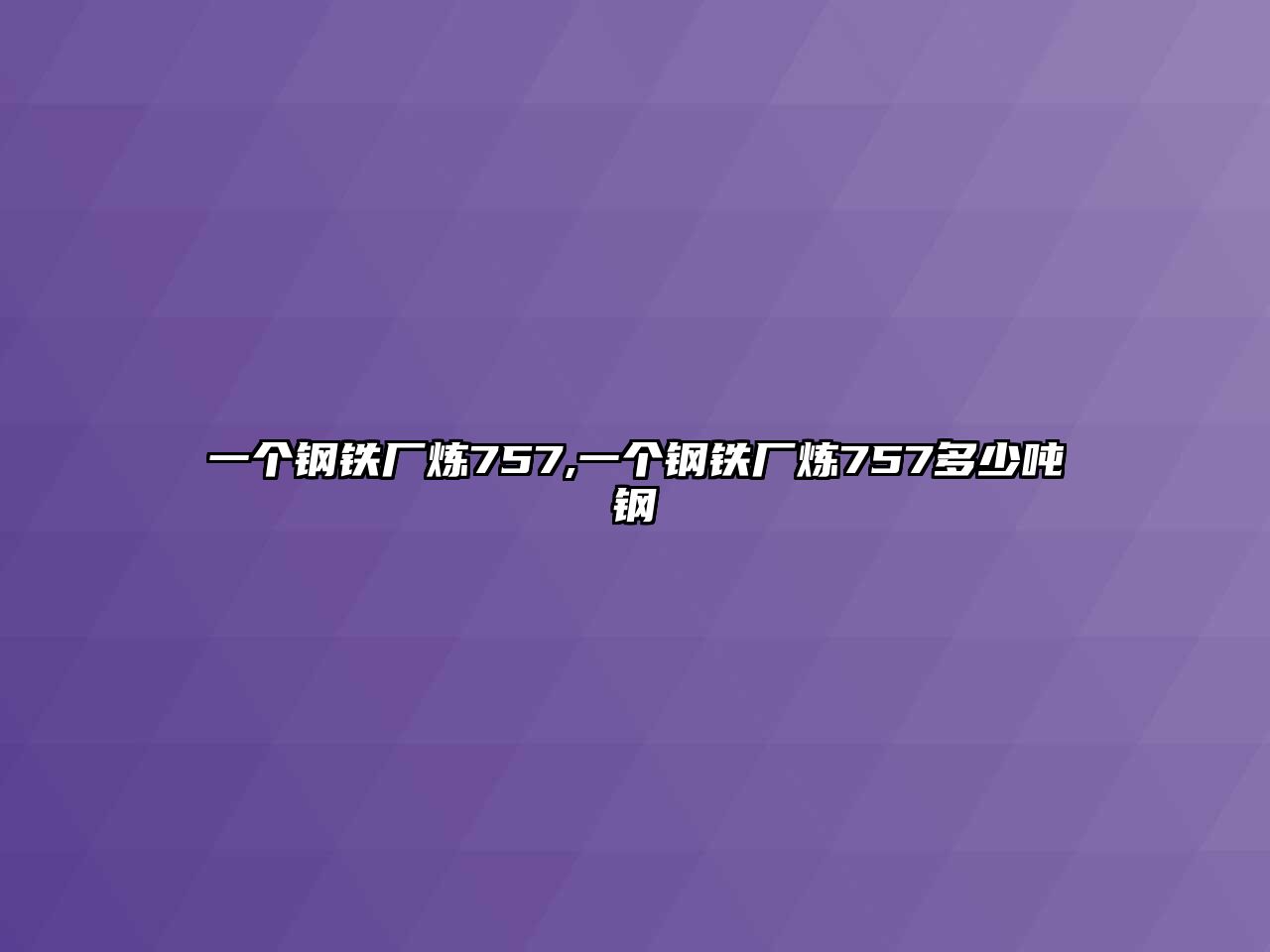 一個(gè)鋼鐵廠煉757,一個(gè)鋼鐵廠煉757多少噸鋼