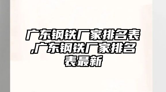 廣東鋼鐵廠家排名表,廣東鋼鐵廠家排名表最新