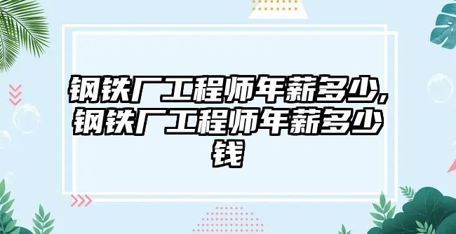 鋼鐵廠工程師年薪多少,鋼鐵廠工程師年薪多少錢