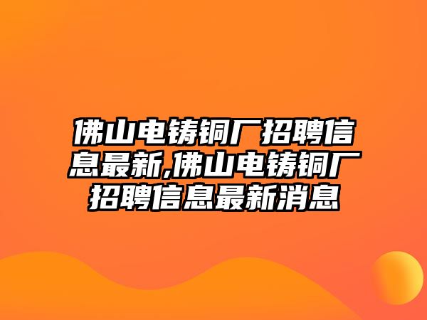 佛山電鑄銅廠招聘信息最新,佛山電鑄銅廠招聘信息最新消息