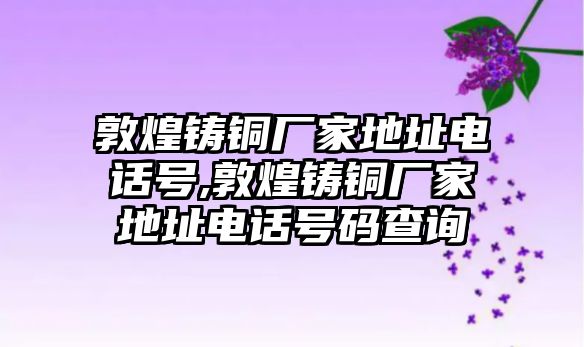 敦煌鑄銅廠家地址電話號,敦煌鑄銅廠家地址電話號碼查詢