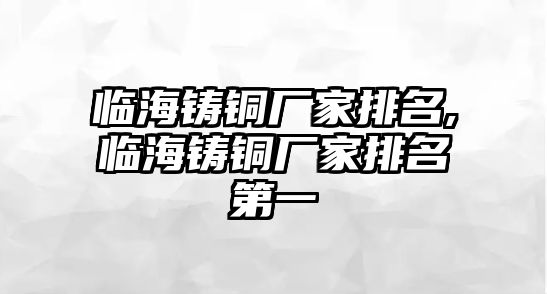 臨海鑄銅廠家排名,臨海鑄銅廠家排名第一