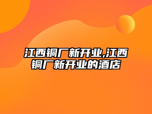 江西銅廠新開業(yè),江西銅廠新開業(yè)的酒店