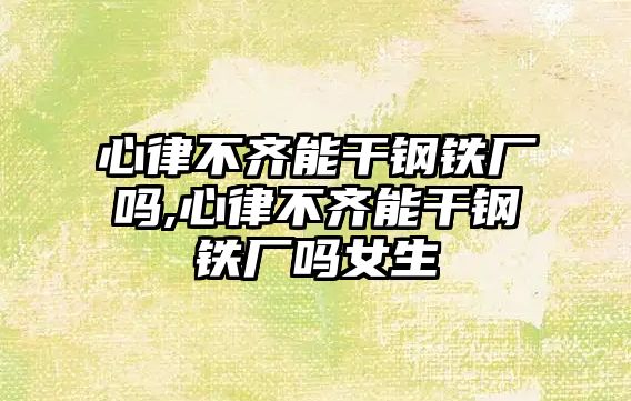 心律不齊能干鋼鐵廠嗎,心律不齊能干鋼鐵廠嗎女生