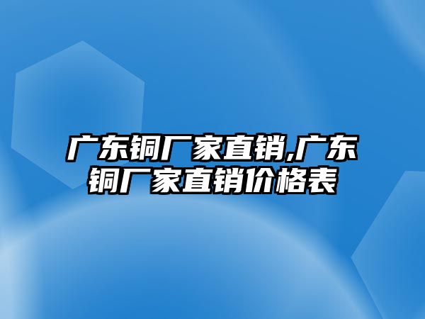 廣東銅廠家直銷,廣東銅廠家直銷價格表