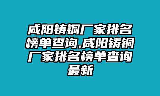 咸陽鑄銅廠家排名榜單查詢,咸陽鑄銅廠家排名榜單查詢最新