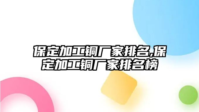 保定加工銅廠家排名,保定加工銅廠家排名榜