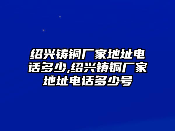 紹興鑄銅廠家地址電話多少,紹興鑄銅廠家地址電話多少號