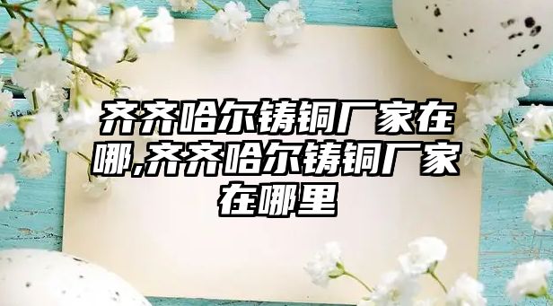 齊齊哈爾鑄銅廠家在哪,齊齊哈爾鑄銅廠家在哪里