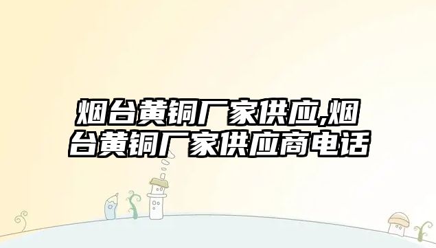 煙臺黃銅廠家供應(yīng),煙臺黃銅廠家供應(yīng)商電話